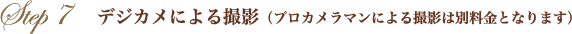 Step7　デジカメによる撮影（プロカメラマンによる撮影は別料金となります）